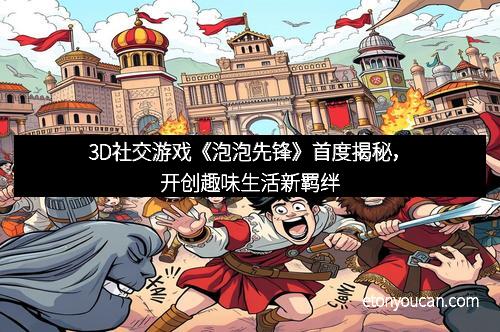 3D社交游戏《泡泡先锋》首度揭秘，开创趣味生活新羁绊